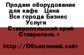 Продам оборудование для кафе › Цена ­ 5 - Все города Бизнес » Услуги   . Ставропольский край,Ставрополь г.
